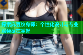 探索麻豆纹身师：个性化设计与专业服务尽在掌握