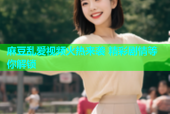麻豆乱爱视频火热来袭 精彩剧情等你解锁