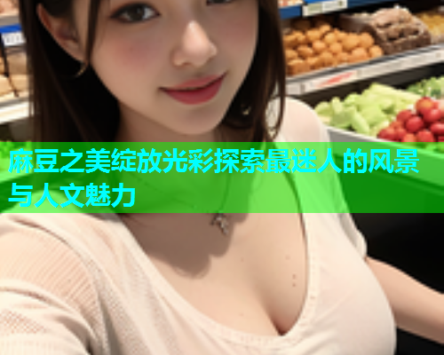 麻豆之美绽放光彩探索最迷人的风景与人文魅力  第1张