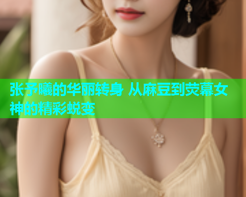 张予曦的华丽转身 从麻豆到荧幕女神的精彩蜕变  第1张