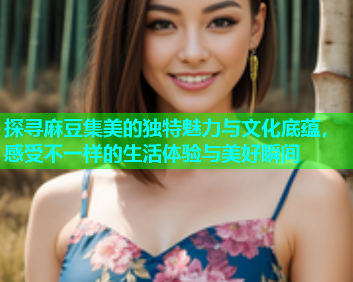 探寻麻豆集美的独特魅力与文化底蕴，感受不一样的生活体验与美好瞬间  第1张