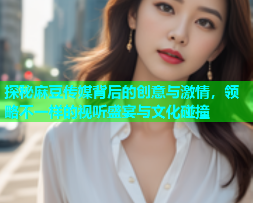 探秘麻豆传媒背后的创意与激情，领略不一样的视听盛宴与文化碰撞  第1张