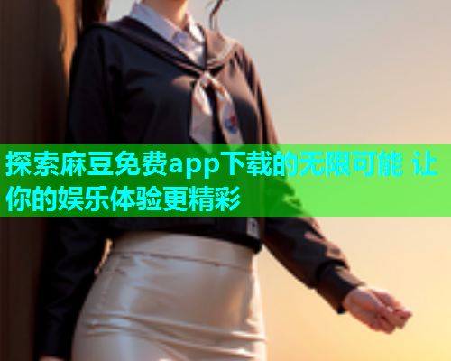 探索麻豆免费app下载的无限可能 让你的娱乐体验更精彩  第2张