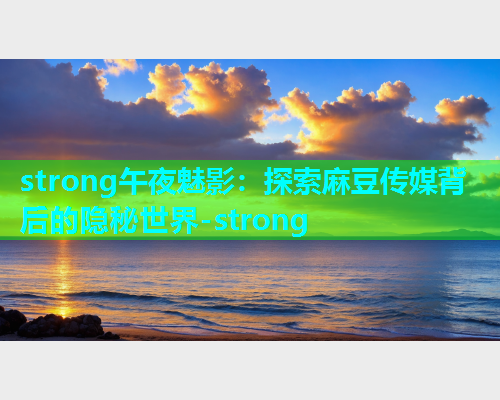 strong午夜魅影：探索麻豆传媒背后的隐秘世界-strong  第1张