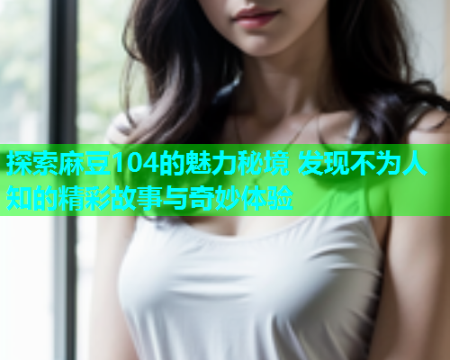 探索麻豆104的魅力秘境 发现不为人知的精彩故事与奇妙体验  第2张