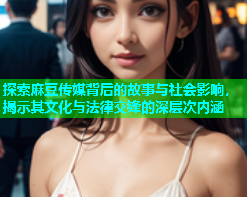 探索麻豆传媒背后的故事与社会影响，揭示其文化与法律交锋的深层次内涵  第1张