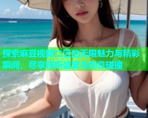 探索麻豆视频二区的无限魅力与精彩瞬间，尽享视听盛宴与创意碰撞  第2张