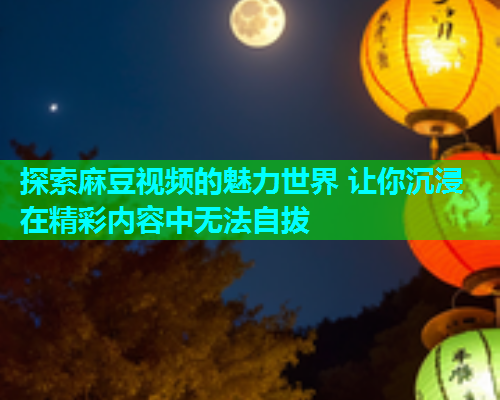 探索麻豆视频的魅力世界 让你沉浸在精彩内容中无法自拔  第2张