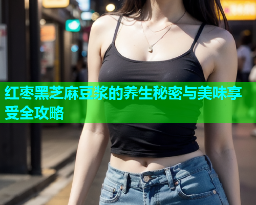 红枣黑芝麻豆浆的养生秘密与美味享受全攻略  第2张