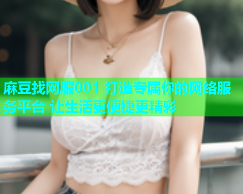 麻豆找网服001 打造专属你的网络服务平台 让生活更便捷更精彩  第2张