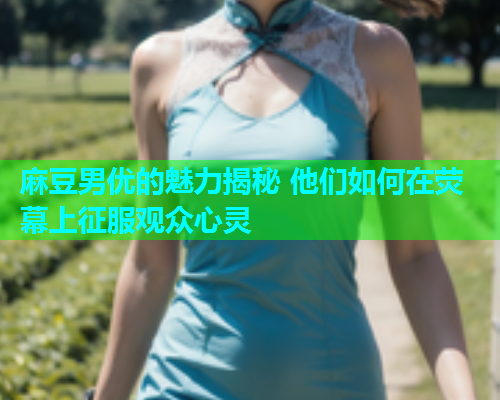 麻豆男优的魅力揭秘 他们如何在荧幕上征服观众心灵  第1张