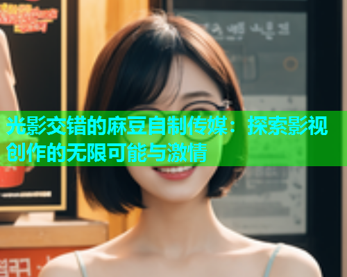 光影交错的麻豆自制传媒：探索影视创作的无限可能与激情  第1张