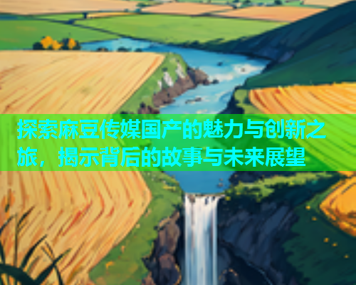 探索麻豆传媒国产的魅力与创新之旅，揭示背后的故事与未来展望  第1张