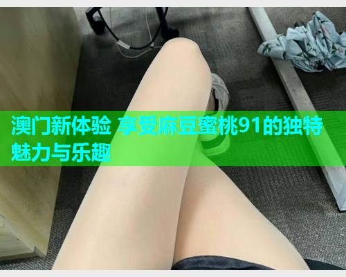 澳门新体验 享受麻豆蜜桃91的独特魅力与乐趣  第1张