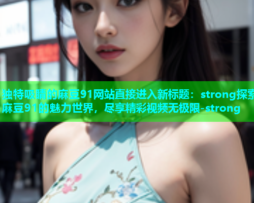 独特吸睛的麻豆91网站直接进入新标题：strong探索麻豆91的魅力世界，尽享精彩视频无极限-strong  第1张