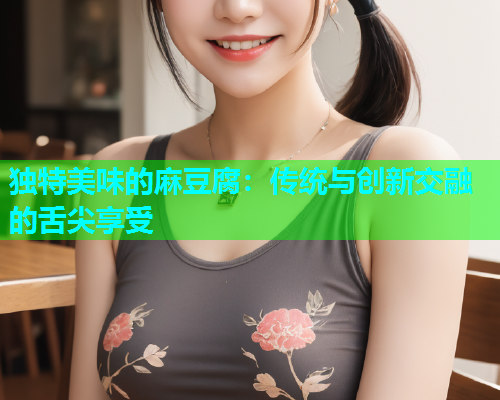 独特美味的麻豆腐：传统与创新交融的舌尖享受  第1张