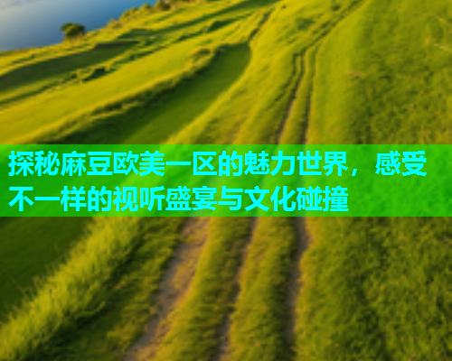 探秘麻豆欧美一区的魅力世界，感受不一样的视听盛宴与文化碰撞  第1张