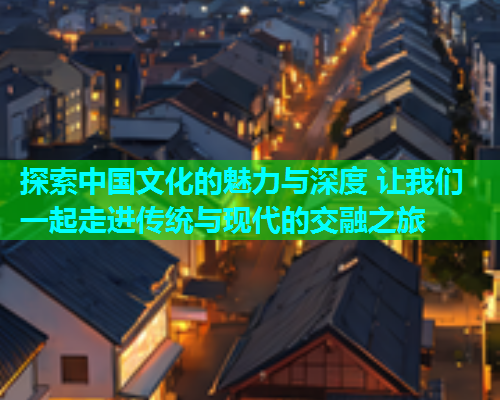 探索中国文化的魅力与深度 让我们一起走进传统与现代的交融之旅  第1张