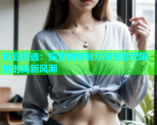 麻豆精选：探索独特魅力与创意无限的时尚新风潮  第1张