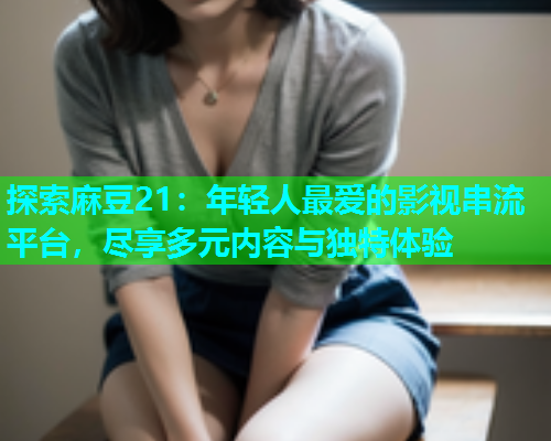 探索麻豆21：年轻人最爱的影视串流平台，尽享多元内容与独特体验  第1张