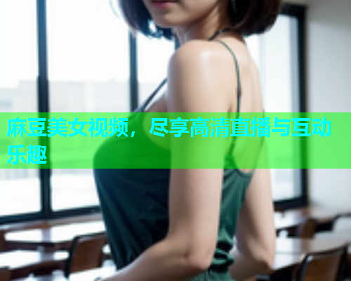 麻豆美女视频，尽享高清直播与互动乐趣  第1张