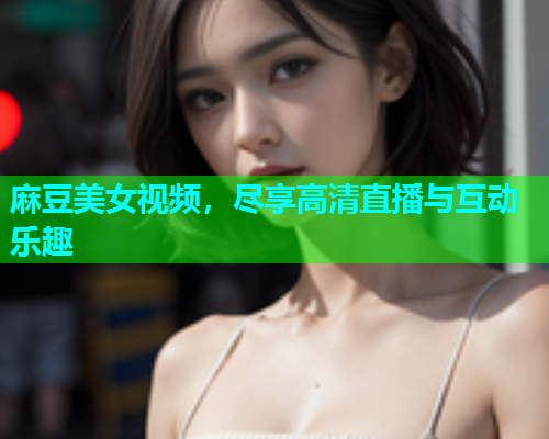 麻豆美女视频，尽享高清直播与互动乐趣  第2张