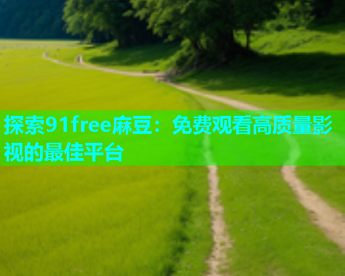 探索91free麻豆：免费观看高质量影视的最佳平台  第1张