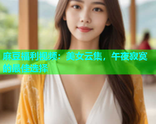 麻豆福利视频：美女云集，午夜寂寞的最佳选择  第1张