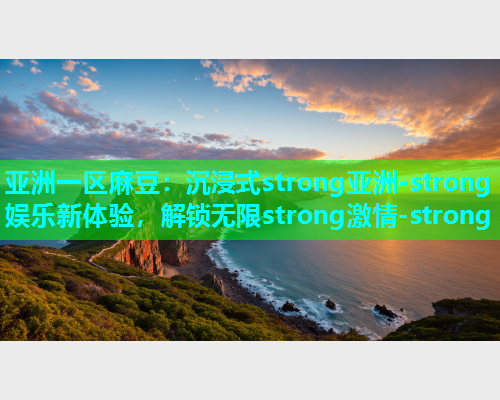 亚洲一区麻豆：沉浸式strong亚洲-strong娱乐新体验，解锁无限strong激情-strong  第1张