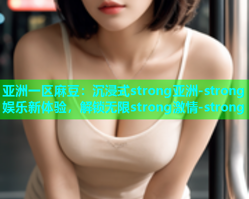 亚洲一区麻豆：沉浸式strong亚洲-strong娱乐新体验，解锁无限strong激情-strong  第2张