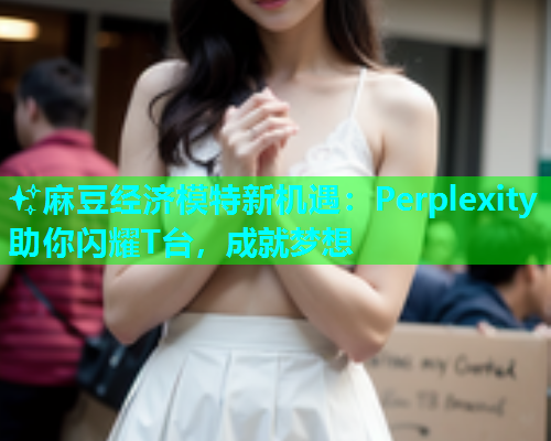 ✨麻豆经济模特新机遇：Perplexity助你闪耀T台，成就梦想  第1张