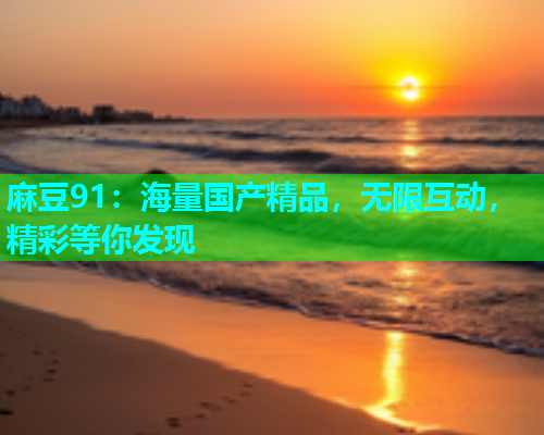 麻豆91：海量国产精品，无限互动，精彩等你发现  第2张