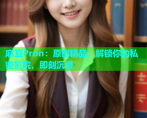 麻豆Pron：原创精品，解锁你的私密影院，即刻沉浸  第2张