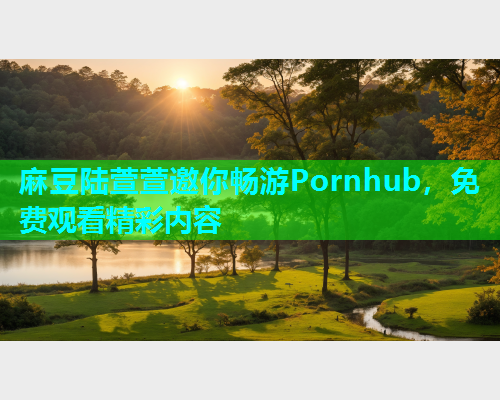 麻豆陆萱萱邀你畅游Pornhub，免费观看精彩内容  第1张