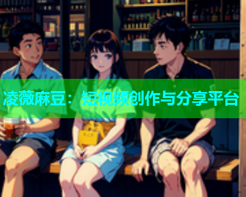 凌薇麻豆：短视频创作与分享平台  第1张