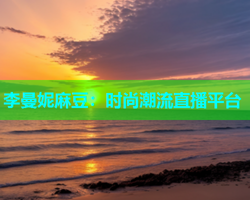 李曼妮麻豆：时尚潮流直播平台  第1张