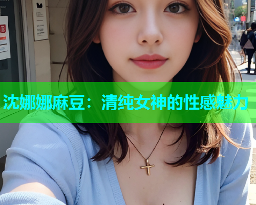 沈娜娜麻豆：清纯女神的性感魅力  第1张