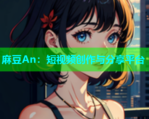 麻豆An：短视频创作与分享平台  第1张