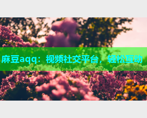 麻豆aqq：视频社交平台，轻松互动  第1张