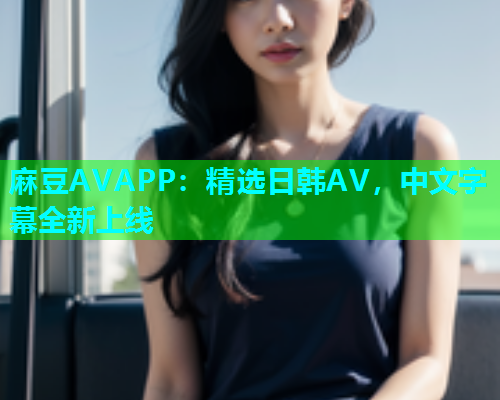 麻豆AVAPP：精选日韩AV，中文字幕全新上线  第1张