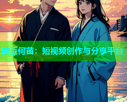 麻豆何苗：短视频创作与分享平台  第1张