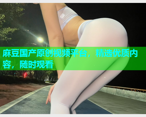 麻豆国产原创视频平台，精选优质内容，随时观看  第1张