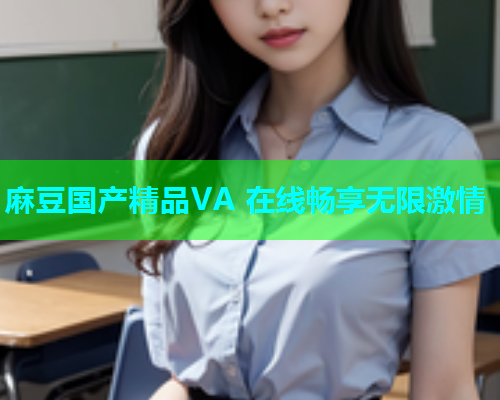 麻豆国产精品VA 在线畅享无限激情  第1张