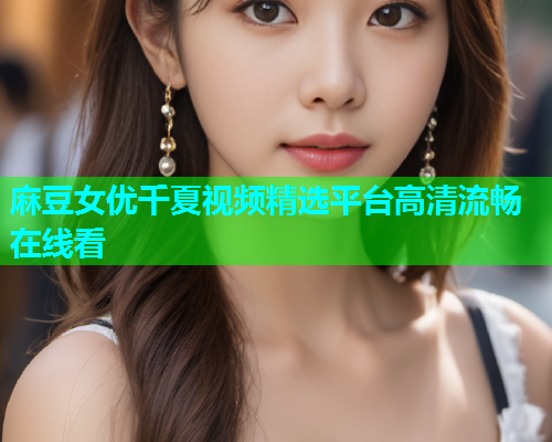 麻豆女优千夏视频精选平台高清流畅在线看  第1张