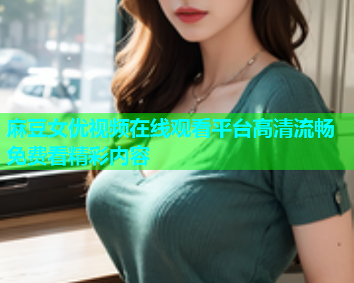 麻豆女优视频在线观看平台高清流畅免费看精彩内容  第1张