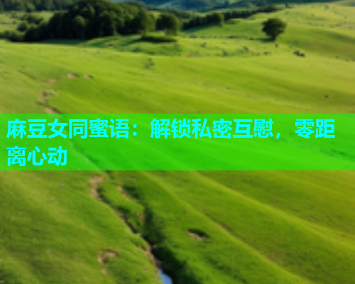 麻豆女同蜜语：解锁私密互慰，零距离心动  第1张