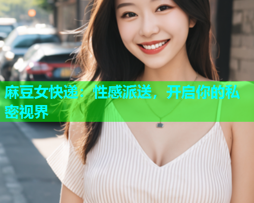 麻豆女快递：性感派送，开启你的私密视界  第1张
