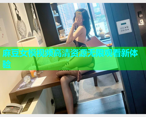 麻豆女模视频高清资源无限观看新体验  第1张