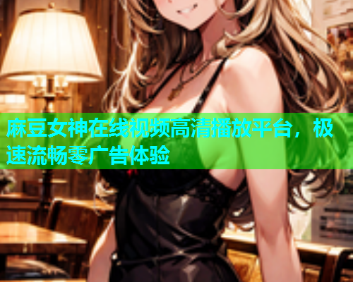 麻豆女神在线视频高清播放平台，极速流畅零广告体验  第1张