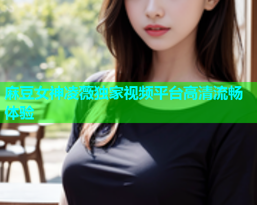 麻豆女神凌薇独家视频平台高清流畅体验  第1张